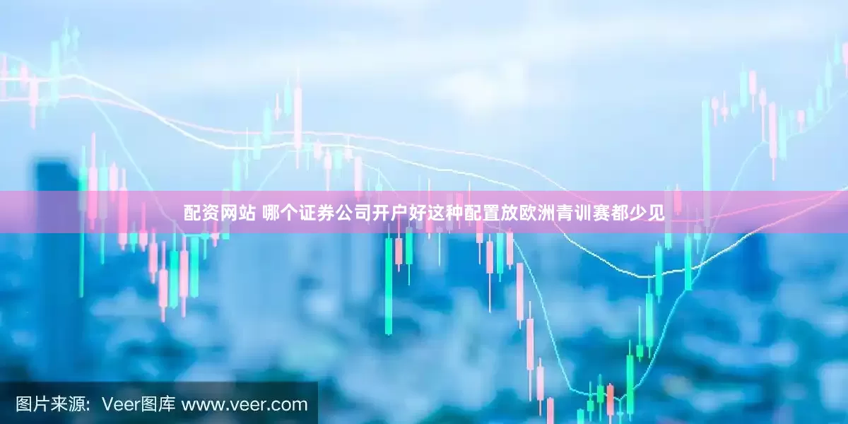 配资网站 哪个证券公司开户好这种配置放欧洲青训赛都少见
