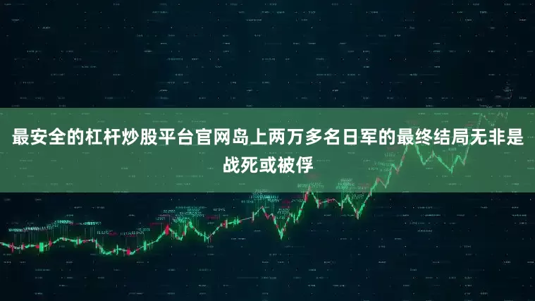 最安全的杠杆炒股平台官网岛上两万多名日军的最终结局无非是战死或被俘