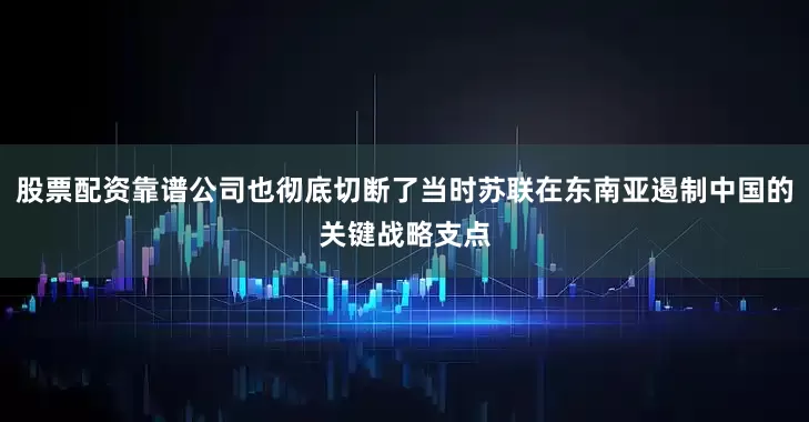 股票配资靠谱公司也彻底切断了当时苏联在东南亚遏制中国的关键战略支点
