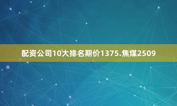 配资公司10大排名期价1375.焦煤2509