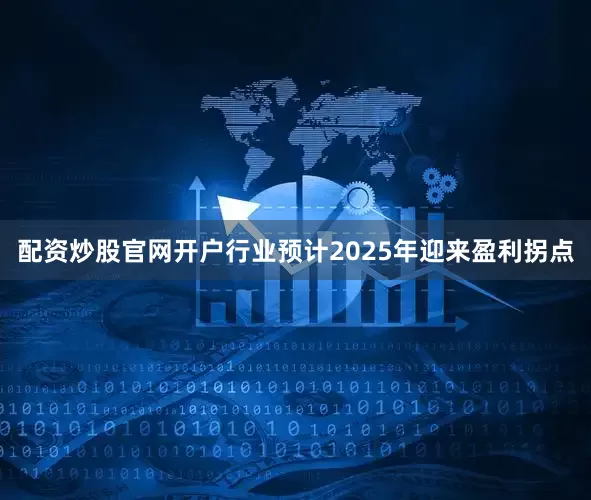 配资炒股官网开户行业预计2025年迎来盈利拐点
