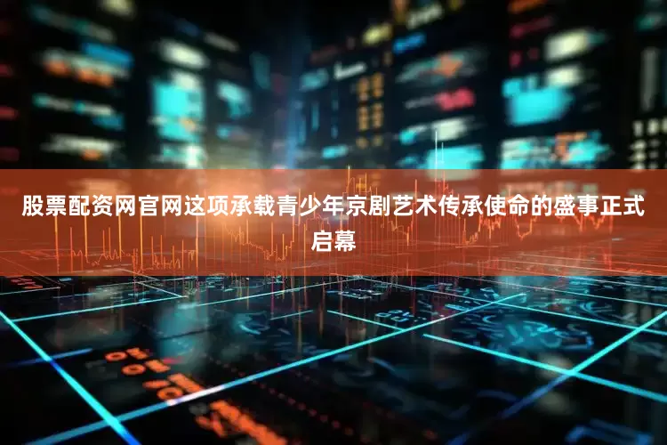 股票配资网官网这项承载青少年京剧艺术传承使命的盛事正式启幕