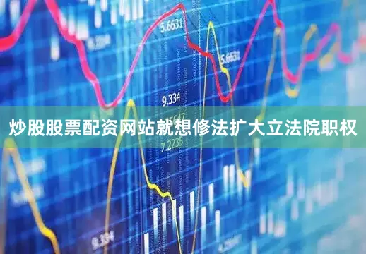 炒股股票配资网站就想修法扩大立法院职权