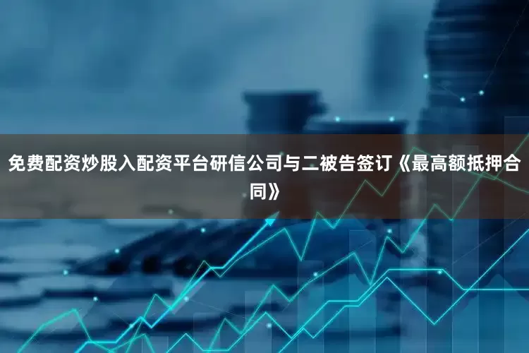 免费配资炒股入配资平台研信公司与二被告签订《最高额抵押合同》