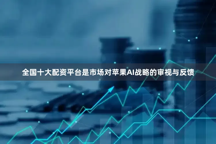 全国十大配资平台是市场对苹果AI战略的审视与反馈