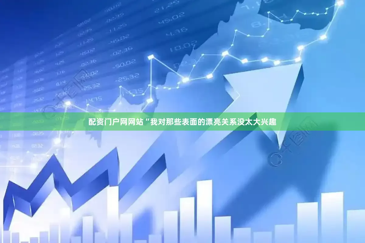 配资门户网网站“我对那些表面的漂亮关系没太大兴趣