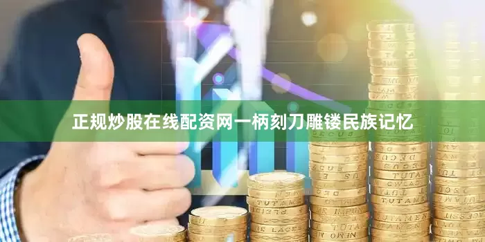 正规炒股在线配资网一柄刻刀雕镂民族记忆