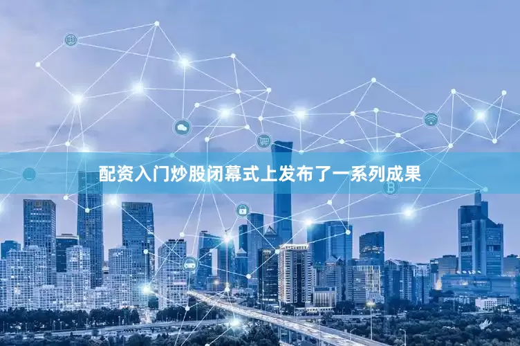 配资入门炒股闭幕式上发布了一系列成果