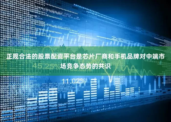 正规合法的股票配资平台是芯片厂商和手机品牌对中端市场竞争态势的共识