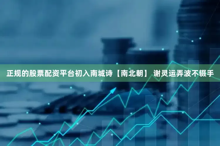 正规的股票配资平台初入南城诗【南北朝】 谢灵运弄波不辍手