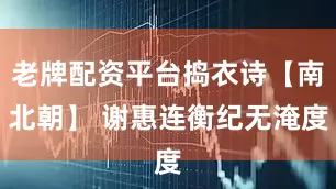 老牌配资平台捣衣诗【南北朝】 谢惠连衡纪无淹度