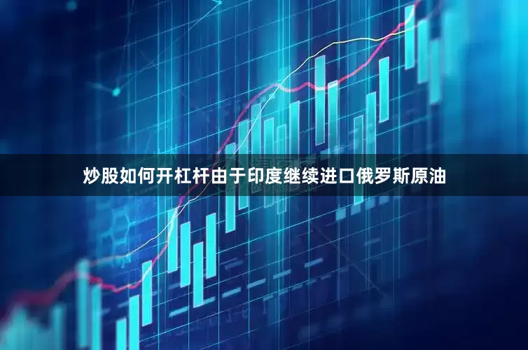 炒股如何开杠杆由于印度继续进口俄罗斯原油