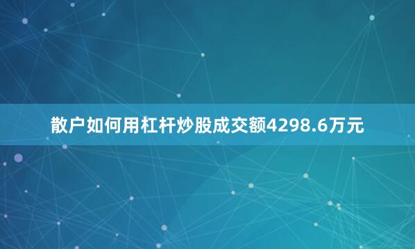 散户如何用杠杆炒股成交额4298.6万元