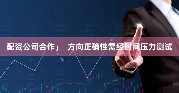 配资公司合作」  方向正确性需经时间压力测试