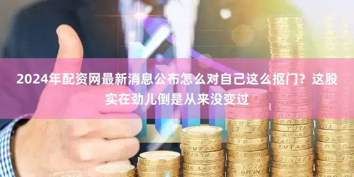2024年配资网最新消息公布怎么对自己这么抠门？这股实在劲儿倒是从来没变过