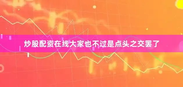 炒股配资在线大家也不过是点头之交罢了