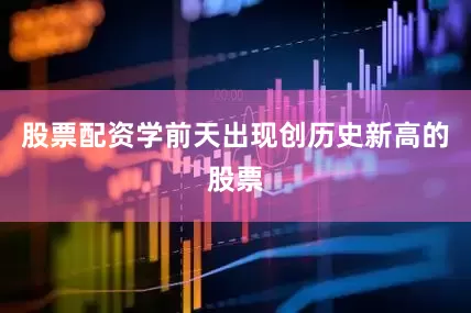股票配资学前天出现创历史新高的股票