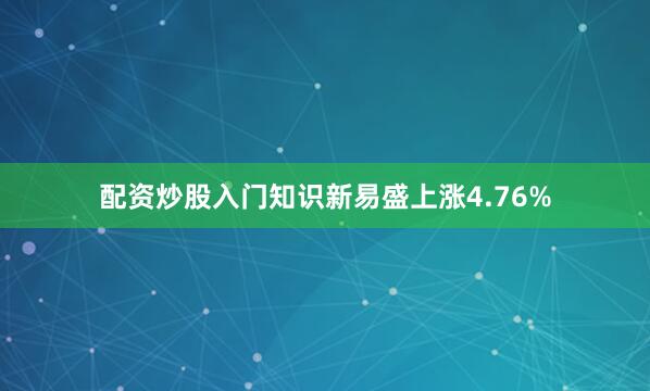 配资炒股入门知识新易盛上涨4.76%