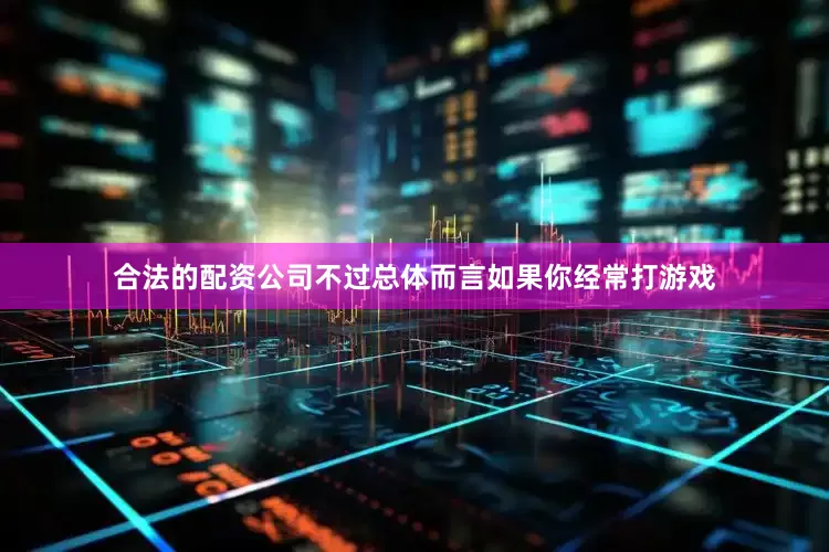 合法的配资公司不过总体而言如果你经常打游戏
