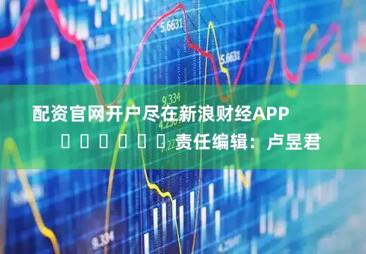 配资官网开户尽在新浪财经APP            						责任编辑：卢昱君