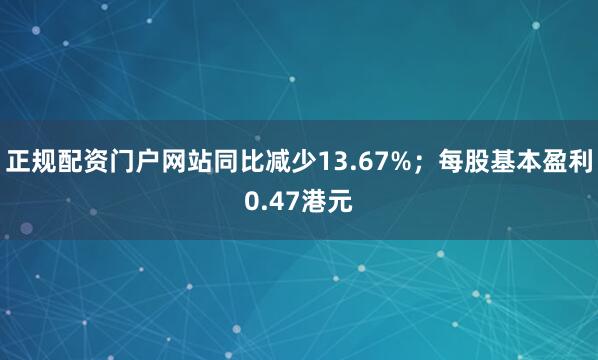 正规配资门户网站同比减少13.67%；每股基本盈利0.47港元