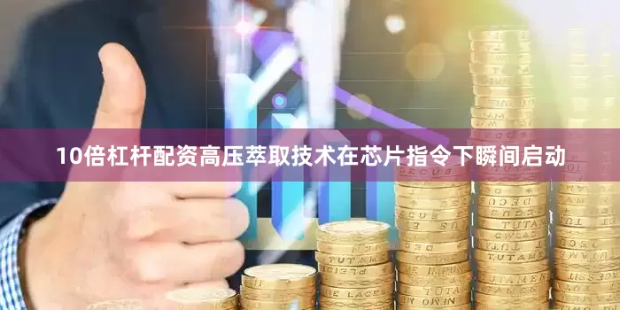10倍杠杆配资高压萃取技术在芯片指令下瞬间启动