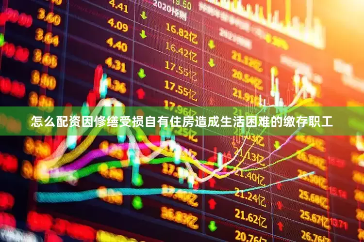 怎么配资因修缮受损自有住房造成生活困难的缴存职工
