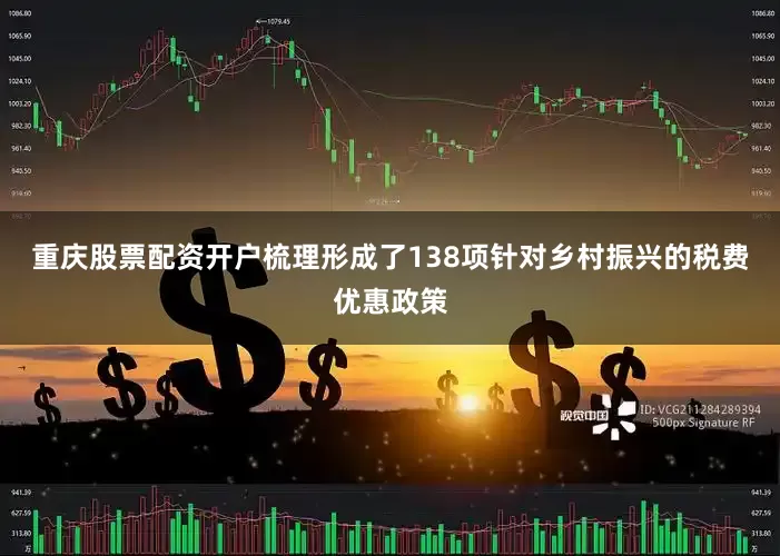 重庆股票配资开户梳理形成了138项针对乡村振兴的税费优惠政策