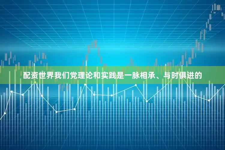配资世界我们党理论和实践是一脉相承、与时俱进的