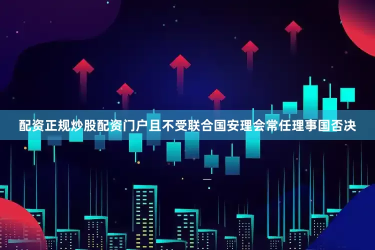 配资正规炒股配资门户且不受联合国安理会常任理事国否决