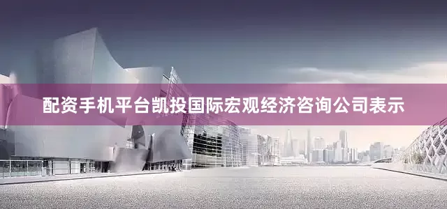 配资手机平台凯投国际宏观经济咨询公司表示