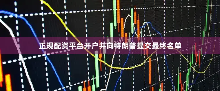 正规配资平台开户并向特朗普提交最终名单