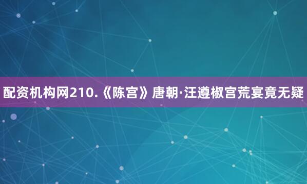 配资机构网210.《陈宫》唐朝·汪遵椒宫荒宴竟无疑