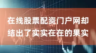 在线股票配资门户网却结出了实实在在的果实