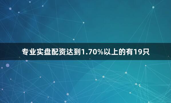 专业实盘配资达到1.70%以上的有19只