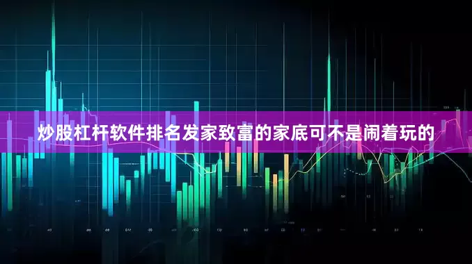 炒股杠杆软件排名发家致富的家底可不是闹着玩的