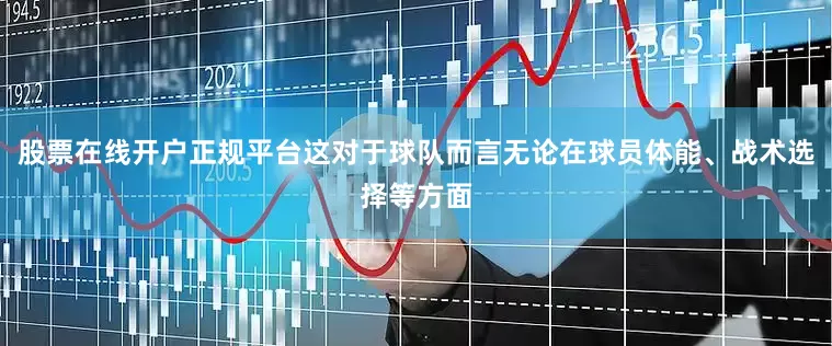 股票在线开户正规平台这对于球队而言无论在球员体能、战术选择等方面