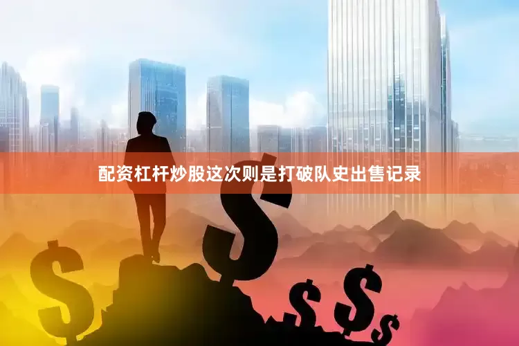 配资杠杆炒股这次则是打破队史出售记录