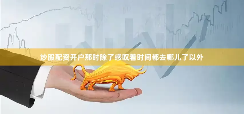炒股配资开户那时除了感叹着时间都去哪儿了以外