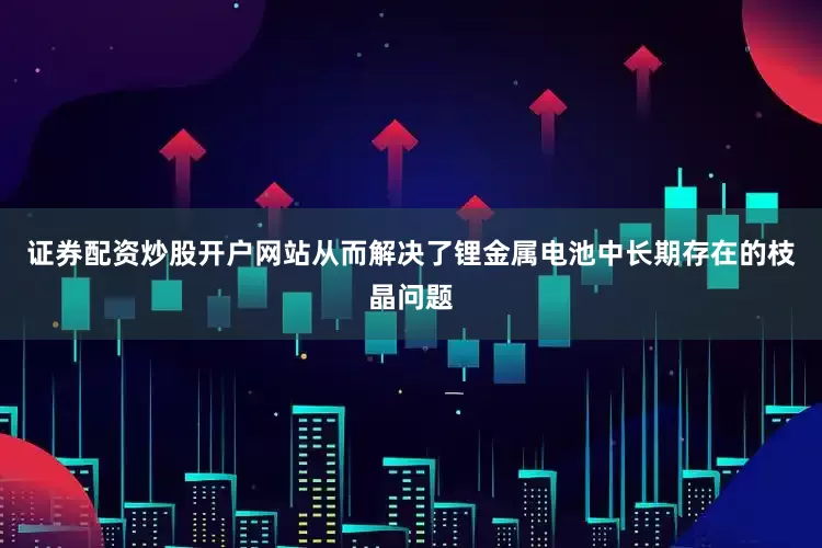 证券配资炒股开户网站从而解决了锂金属电池中长期存在的枝晶问题