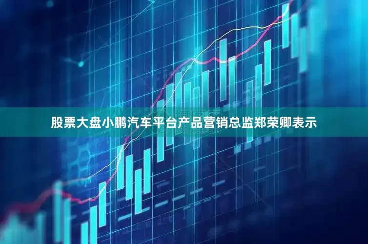 股票大盘小鹏汽车平台产品营销总监郑荣卿表示