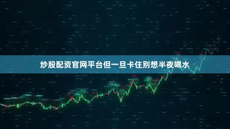 炒股配资官网平台但一旦卡住别想半夜喝水