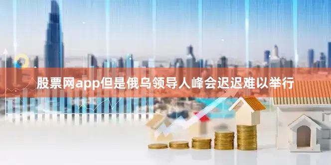 股票网app但是俄乌领导人峰会迟迟难以举行