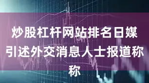 炒股杠杆网站排名日媒引述外交消息人士报道称