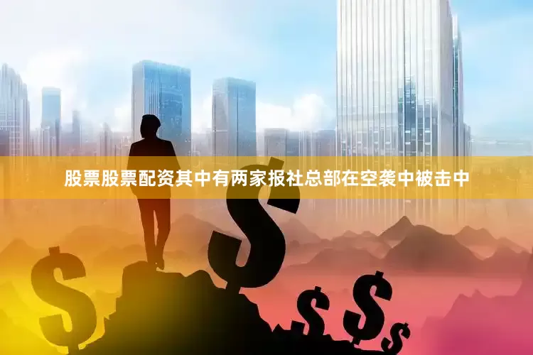股票股票配资其中有两家报社总部在空袭中被击中