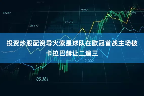 投资炒股配资导火索是球队在欧冠首战主场被卡拉巴赫让二追三