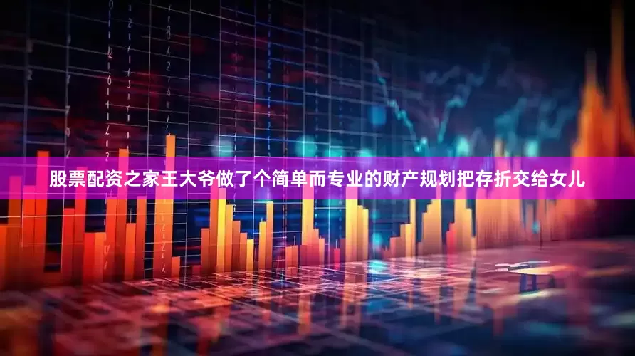 股票配资之家王大爷做了个简单而专业的财产规划把存折交给女儿