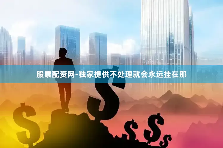 股票配资网-独家提供不处理就会永远挂在那