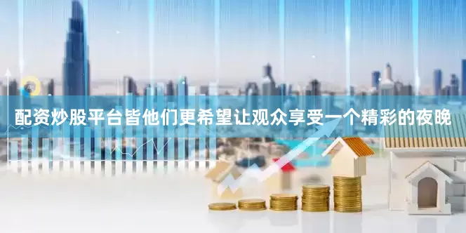配资炒股平台皆他们更希望让观众享受一个精彩的夜晚