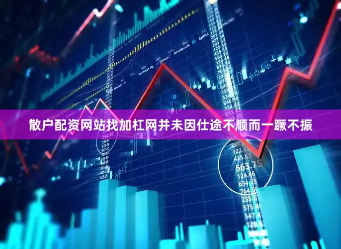 散户配资网站找加杠网并未因仕途不顺而一蹶不振